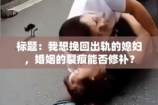 标题：我想挽回出轨的媳妇，婚姻的裂痕能否修补？