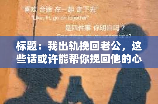 标题：我出轨挽回老公，这些话或许能帮你挽回他的心
