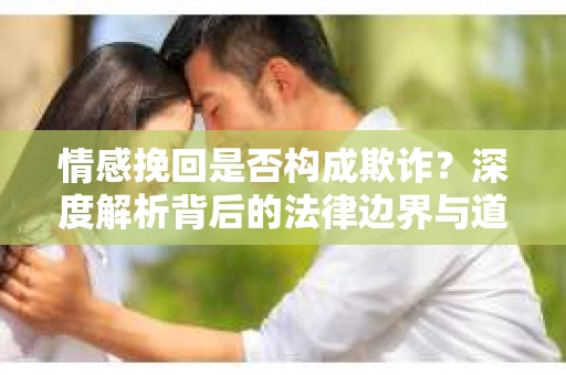 情感挽回是否构成欺诈？深度解析背后的法律边界与道德伦理