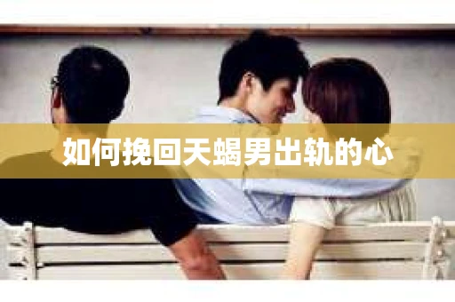 如何挽回天蝎男出轨的心