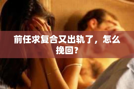 前任求复合又出轨了，怎么挽回？