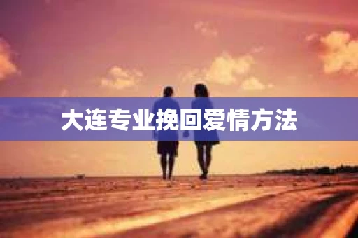大连专业挽回爱情方法