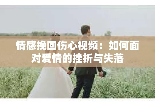 情感挽回伤心视频：如何面对爱情的挫折与失落