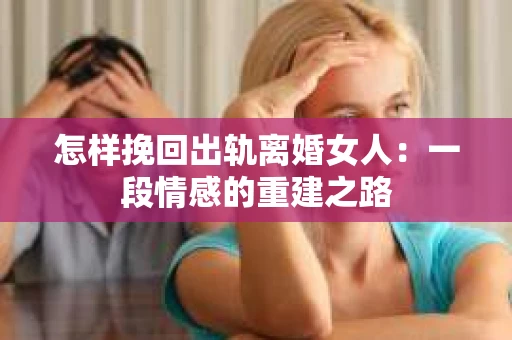 怎样挽回出轨离婚女人：一段情感的重建之路