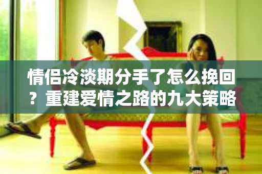 情侣冷淡期分手了怎么挽回？重建爱情之路的九大策略