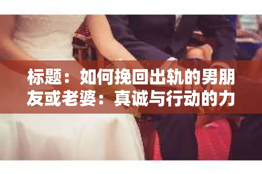 标题：如何挽回出轨的男朋友或老婆：真诚与行动的力量