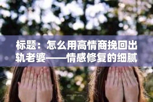 标题:怎么用高情商挽回出轨老婆——情感修复的细腻之道 标题:怎么用高情商挽回出轨老婆——情感修复的细腻之道