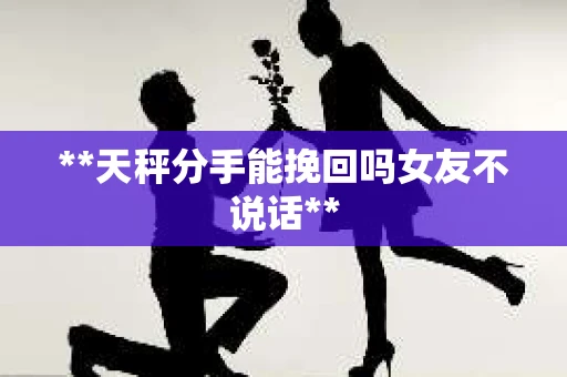 **天秤分手能挽回吗女友不说话**