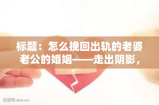 标题：怎么挽回出轨的老婆老公的婚姻——走出阴影，重建信任