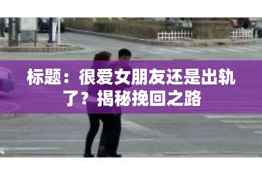 标题：很爱女朋友还是出轨了？揭秘挽回之路