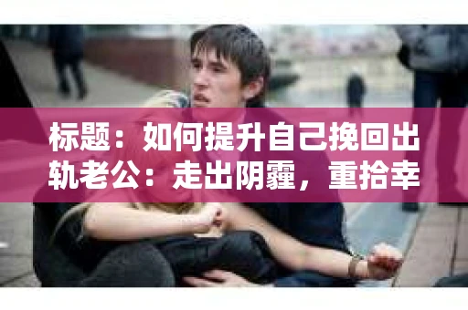 标题：如何提升自己挽回出轨老公：走出阴霾，重拾幸福