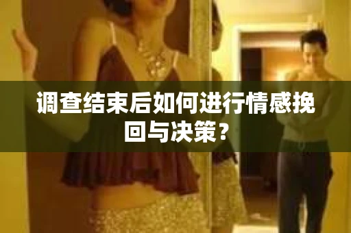 调查结束后如何进行情感挽回与决策？