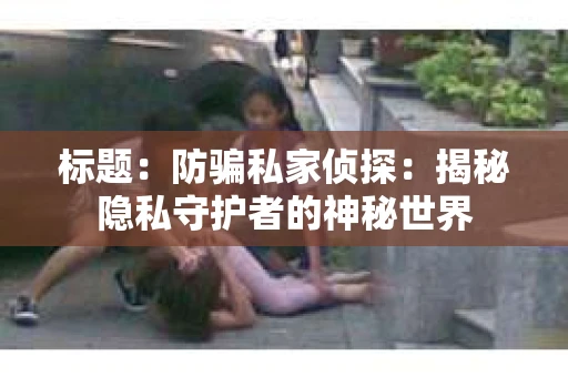 标题：防骗私家侦探：揭秘隐私守护者的神秘世界