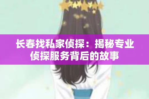 长春找私家侦探：揭秘专业侦探服务背后的故事