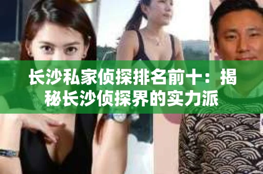 长沙私家侦探排名前十：揭秘长沙侦探界的实力派
