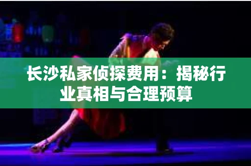 长沙私家侦探费用：揭秘行业真相与合理预算
