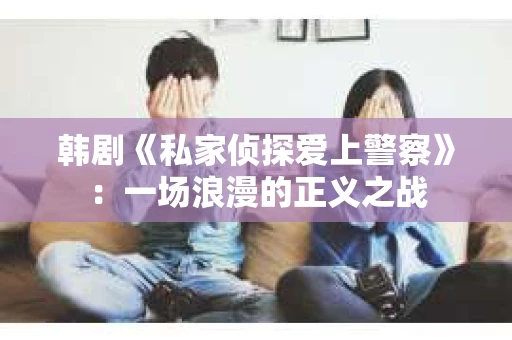 韩剧《私家侦探爱上警察》：一场浪漫的正义之战