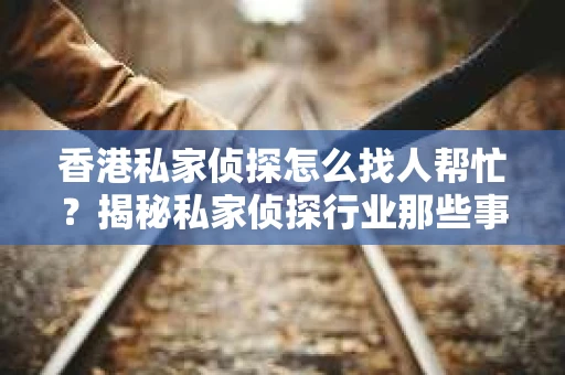 香港私家侦探怎么找人帮忙？揭秘私家侦探行业那些事儿