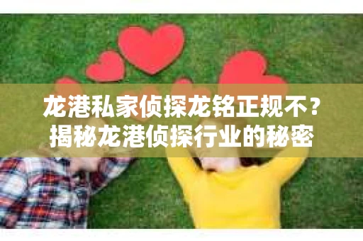 龙港私家侦探龙铭正规不？揭秘龙港侦探行业的秘密