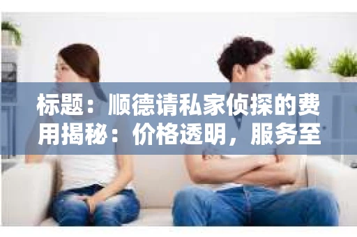 标题：顺德请私家侦探的费用揭秘：价格透明，服务至上