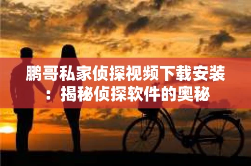鹏哥私家侦探视频下载安装：揭秘侦探软件的奥秘