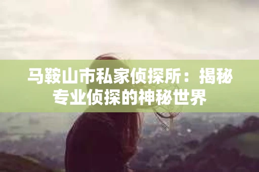 马鞍山市私家侦探所：揭秘专业侦探的神秘世界