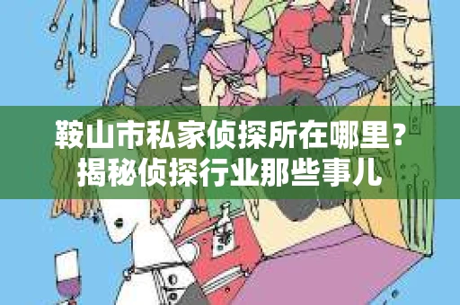 鞍山市私家侦探所在哪里？揭秘侦探行业那些事儿