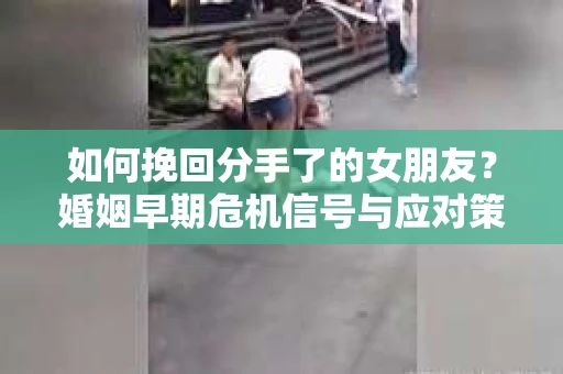 如何挽回分手了的女朋友？婚姻早期危机信号与应对策略