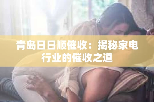 青岛日日顺催收：揭秘家电行业的催收之道