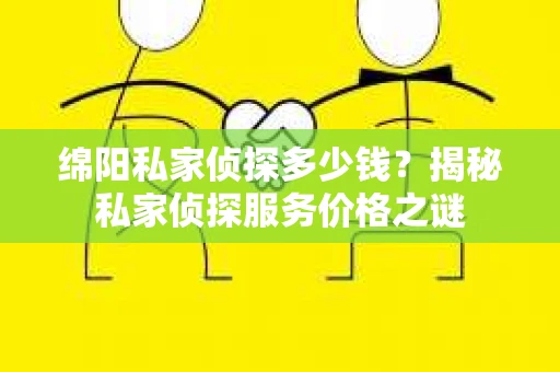 绵阳私家侦探多少钱？揭秘私家侦探服务价格之谜
