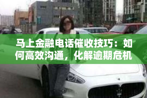 马上金融电话催收技巧：如何高效沟通，化解逾期危机