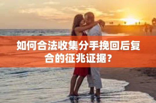 如何合法收集分手挽回后复合的征兆证据？