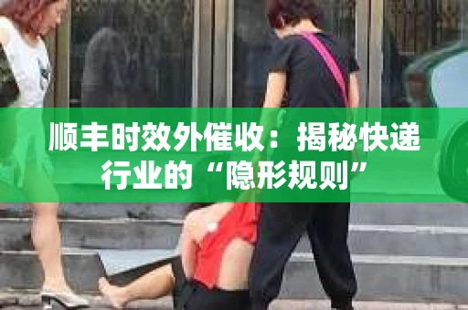 顺丰时效外催收：揭秘快递行业的“隐形规则”