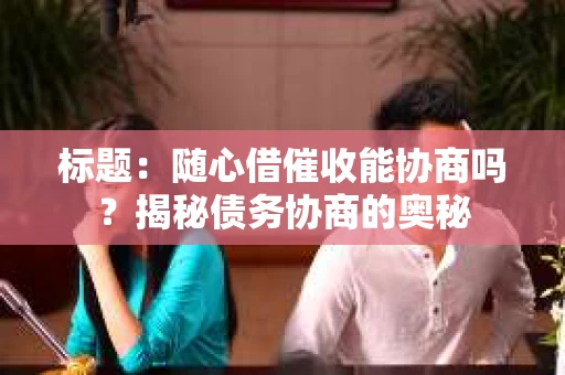 标题：随心借催收能协商吗？揭秘债务协商的奥秘