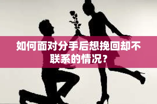 如何面对分手后想挽回却不联系的情况？