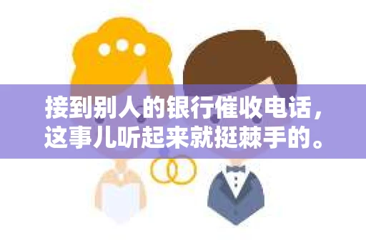 接到别人的银行催收电话，这事儿听起来就挺棘手的。我最近就遇到了这样的事情，所以想和大家聊聊这个话题。首先，你得明白，银行催收电话并不是什么新鲜事儿，但面对这样的电话，我们该如何应对呢？下面，我就从自己的经历出发，和大家分享一下我的看法。
