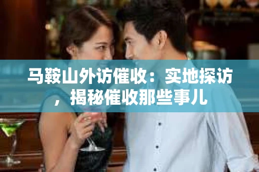 马鞍山外访催收：实地探访，揭秘催收那些事儿