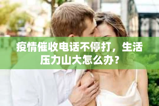 疫情催收电话不停打，生活压力山大怎么办？