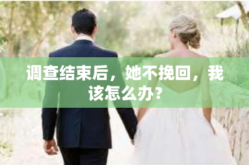 调查结束后，她不挽回，我该怎么办？
