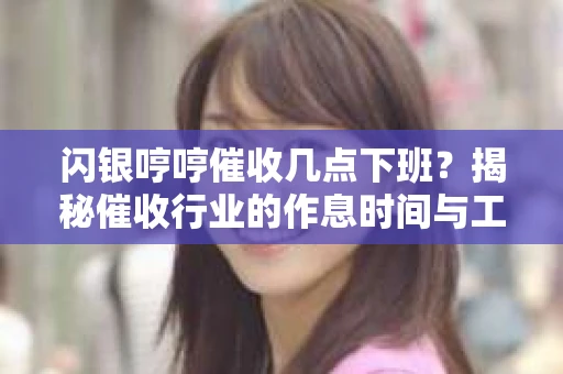 闪银哼哼催收几点下班？揭秘催收行业的作息时间与工作状态