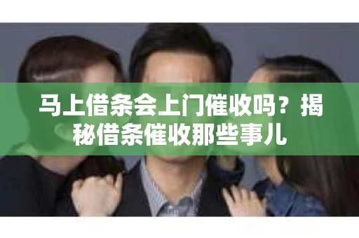 马上借条会上门催收吗？揭秘借条催收那些事儿