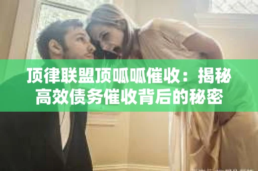 顶律联盟顶呱呱催收：揭秘高效债务催收背后的秘密