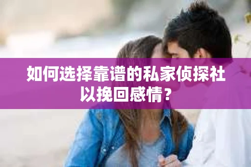 如何选择靠谱的私家侦探社以挽回感情？