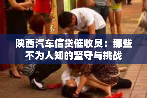 陕西汽车信贷催收员：那些不为人知的坚守与挑战