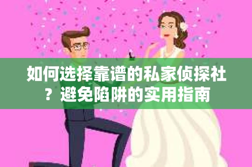 如何选择靠谱的私家侦探社？避免陷阱的实用指南