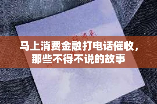马上消费金融打电话催收，那些不得不说的故事