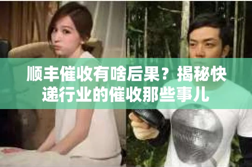顺丰催收有啥后果？揭秘快递行业的催收那些事儿