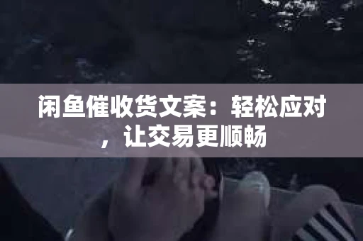 闲鱼催收货文案：轻松应对，让交易更顺畅