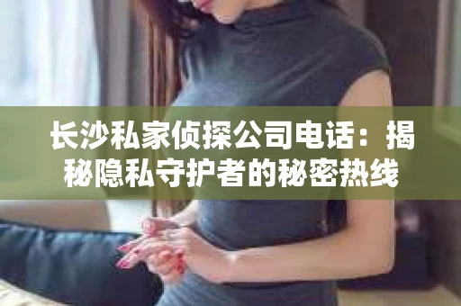 长沙私家侦探公司电话：揭秘隐私守护者的秘密热线