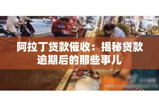 阿拉丁贷款催收：揭秘贷款逾期后的那些事儿